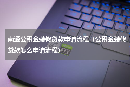 南通公积金装修贷款申请流程（公积金装修贷款怎么申请流程）