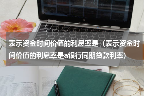 表示资金时间价值的利息率是（表示资金时间价值的利息率是a银行同期贷款利率）