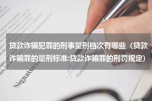 贷款诈骗犯罪的刑事量刑档次有哪些（贷款诈骗罪的量刑标准:贷款诈骗罪的刑罚规定）