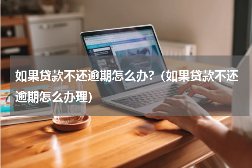 如果贷款不还逾期怎么办?（如果贷款不还逾期怎么办理）