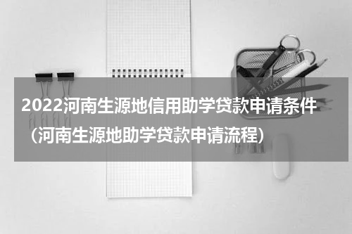 2022河南生源地信用助学贷款申请条件（河南生源地助学贷款申请流程）