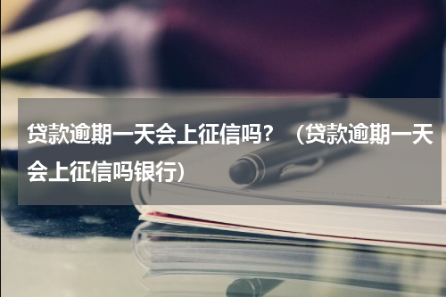 贷款逾期一天会上征信吗？（贷款逾期一天会上征信吗银行）