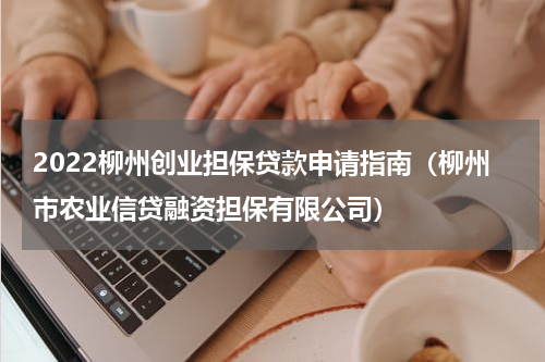 2022柳州创业担保贷款申请指南（柳州市农业信贷融资担保有限公司）