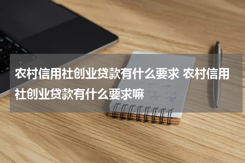 农村信用社创业贷款有什么要求 农村信用社创业贷款有什么要求嘛