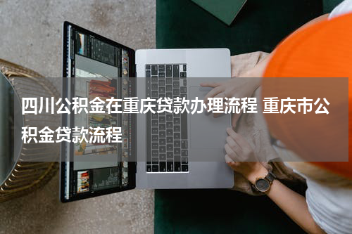 四川公积金在重庆贷款办理流程 重庆市公积金贷款流程