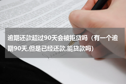 逾期还款超过90天会被拒贷吗（有一个逾期90天,但是已经还款,能贷款吗）
