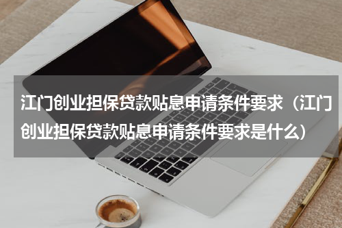 江门创业担保贷款贴息申请条件要求（江门创业担保贷款贴息申请条件要求是什么）