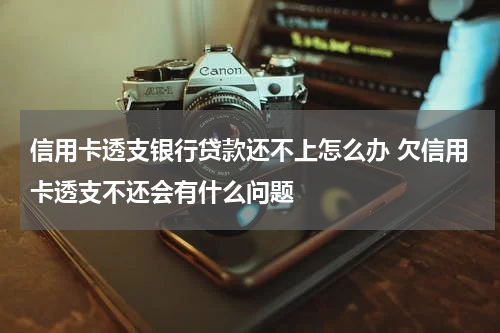 信用卡透支银行贷款还不上怎么办 欠信用卡透支不还会有什么问题