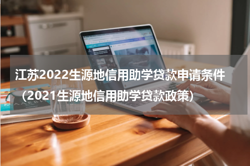 江苏2022生源地信用助学贷款申请条件（2021生源地信用助学贷款政策）