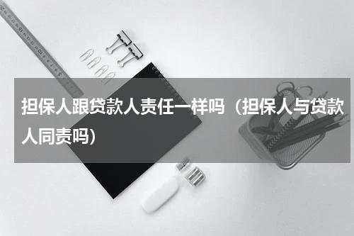 担保人跟贷款人责任一样吗（担保人与贷款人同责吗）