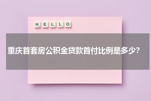 重庆首套房公积金贷款首付比例是多少？