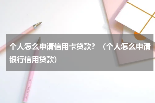 个人怎么申请信用卡贷款？（个人怎么申请银行信用贷款）
