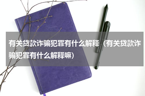 有关贷款诈骗犯罪有什么解释（有关贷款诈骗犯罪有什么解释嘛）