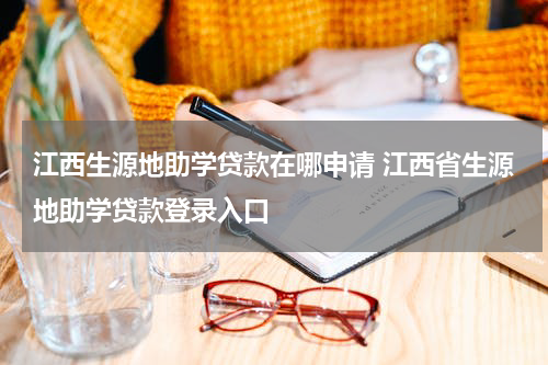 江西生源地助学贷款在哪申请 江西省生源地助学贷款登录入口