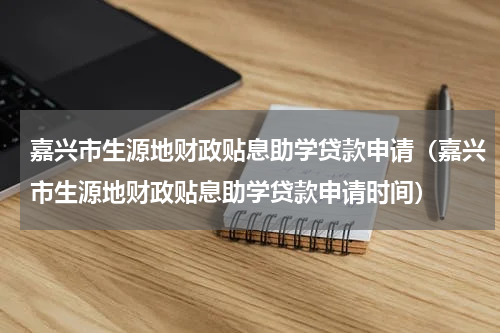 嘉兴市生源地财政贴息助学贷款申请（嘉兴市生源地财政贴息助学贷款申请时间）