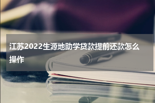 江苏2022生源地助学贷款提前还款怎么操作