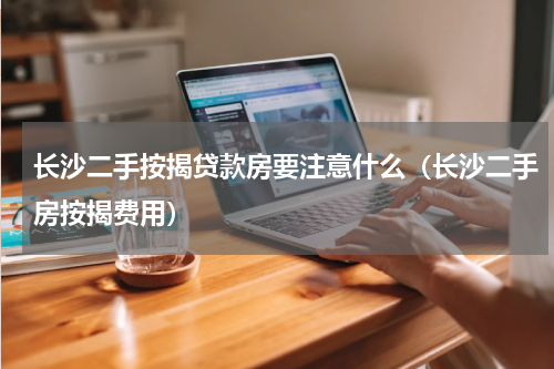 长沙二手按揭贷款房要注意什么（长沙二手房按揭费用）