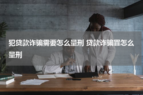 犯贷款诈骗需要怎么量刑 贷款诈骗罪怎么量刑