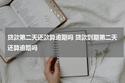 贷款第二天还款算逾期吗 贷款到期第二天还算逾期吗