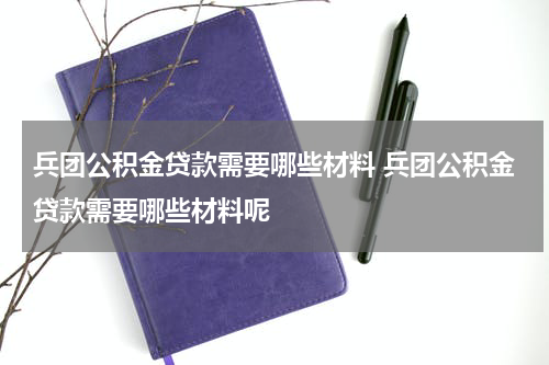 兵团公积金贷款需要哪些材料 兵团公积金贷款需要哪些材料呢