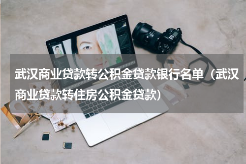 武汉商业贷款转公积金贷款银行名单（武汉商业贷款转住房公积金贷款）
