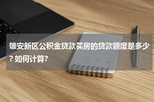 雄安新区公积金贷款买房的贷款额度是多少? 如何计算?