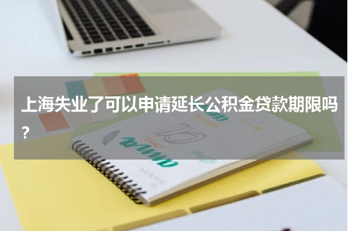上海失业了可以申请延长公积金贷款期限吗？
