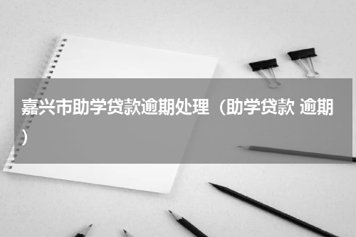 嘉兴市助学贷款逾期处理（助学贷款 逾期）