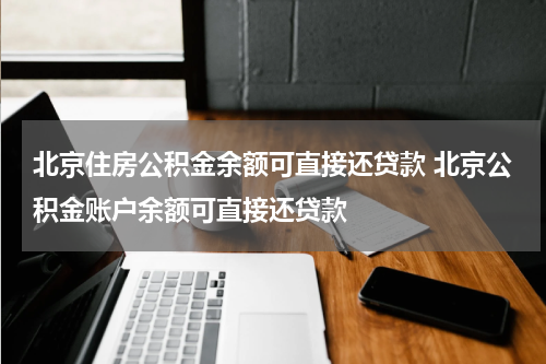 北京住房公积金余额可直接还贷款 北京公积金账户余额可直接还贷款