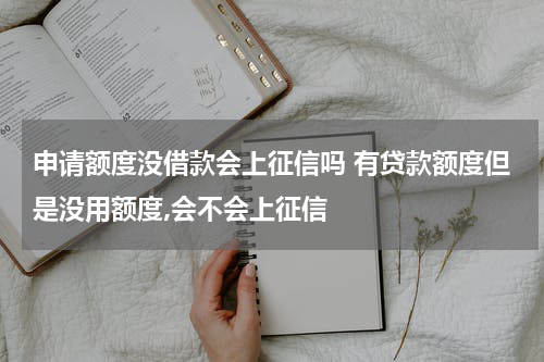 申请额度没借款会上征信吗 有贷款额度但是没用额度,会不会上征信