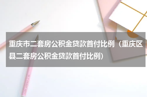 重庆市二套房公积金贷款首付比例（重庆区县二套房公积金贷款首付比例）