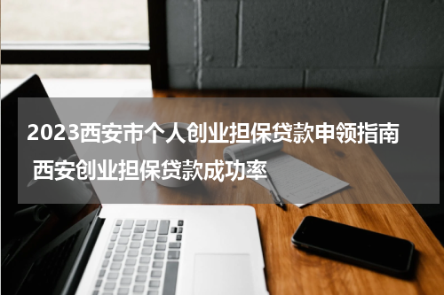 2023西安市个人创业担保贷款申领指南 西安创业担保贷款成功率