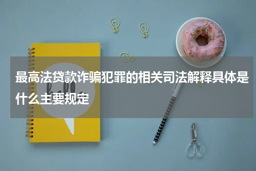 最高法贷款诈骗犯罪的相关司法解释具体是什么主要规定