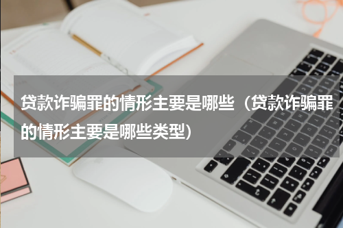 贷款诈骗罪的情形主要是哪些（贷款诈骗罪的情形主要是哪些类型）