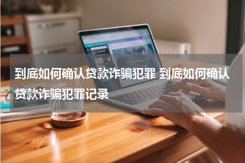 到底如何确认贷款诈骗犯罪 到底如何确认贷款诈骗犯罪记录