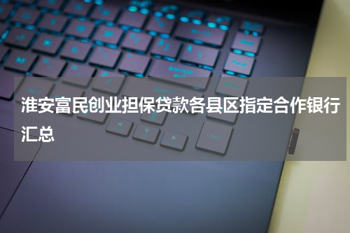 淮安富民创业担保贷款各县区指定合作银行汇总
