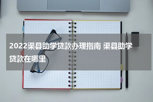 2022渠县助学贷款办理指南 渠县助学贷款在哪里