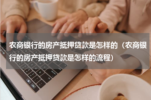 农商银行的房产抵押贷款是怎样的（农商银行的房产抵押贷款是怎样的流程）