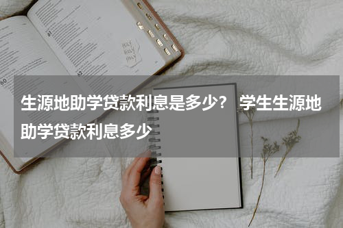 生源地助学贷款利息是多少？ 学生生源地助学贷款利息多少
