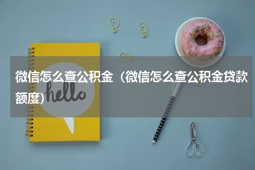 微信怎么查公积金（微信怎么查公积金贷款额度）