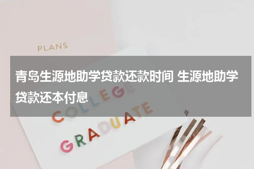 青岛生源地助学贷款还款时间 生源地助学贷款还本付息