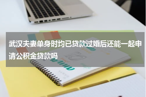 武汉夫妻单身时均已贷款过婚后还能一起申请公积金贷款吗