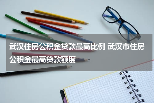 武汉住房公积金贷款最高比例 武汉市住房公积金最高贷款额度