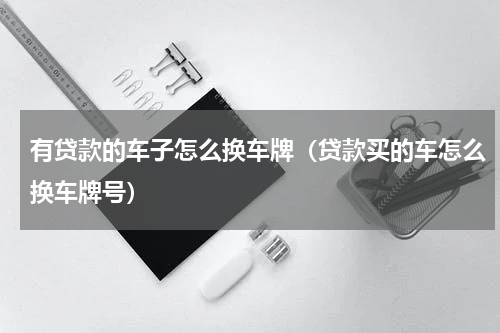 有贷款的车子怎么换车牌（贷款买的车怎么换车牌号）