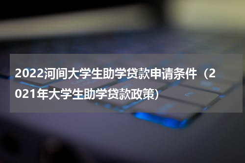 2022河间大学生助学贷款申请条件（2021年大学生助学贷款政策）