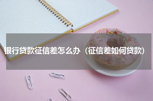 银行贷款征信差怎么办（征信差如何贷款）
