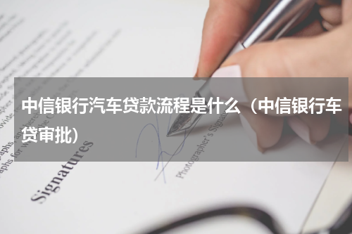 中信银行汽车贷款流程是什么（中信银行车贷审批）