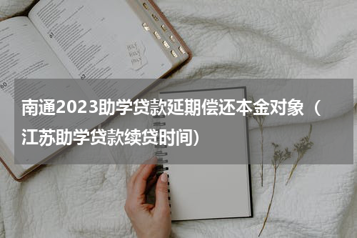 南通2023助学贷款延期偿还本金对象（江苏助学贷款续贷时间）