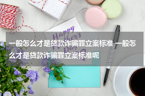 一般怎么才是贷款诈骗罪立案标准 一般怎么才是贷款诈骗罪立案标准呢