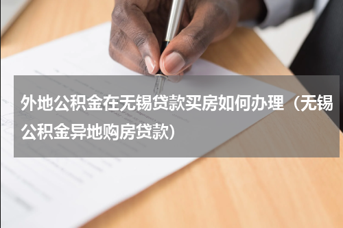 外地公积金在无锡贷款买房如何办理（无锡公积金异地购房贷款）